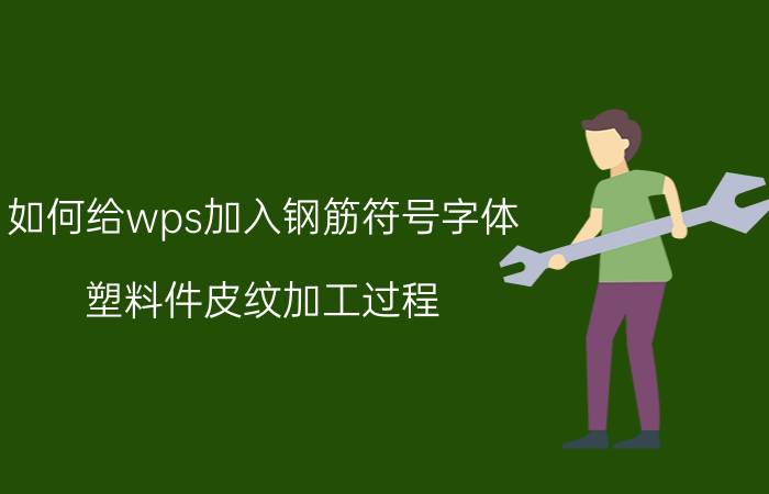 如何给wps加入钢筋符号字体 塑料件皮纹加工过程？